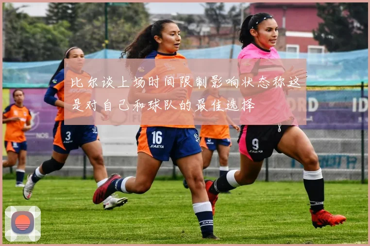 比尔谈上场时间限制影响状态称这是对自己和球队的最佳选择
