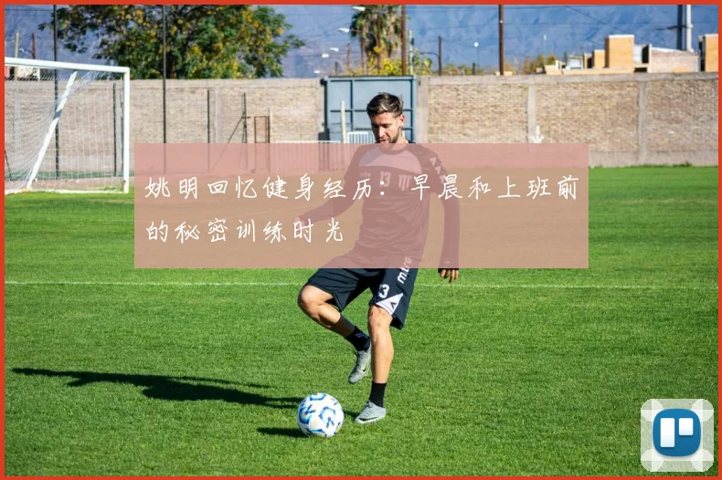 姚明回忆健身经历：早晨和上班前的秘密训练时光