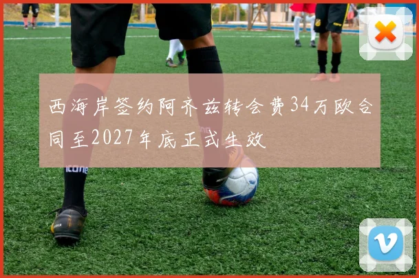 西海岸签约阿齐兹转会费34万欧合同至2027年底正式生效