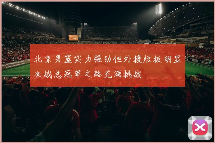 北京男篮实力强劲但外援短板明显决战总冠军之路充满挑战