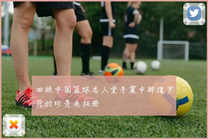 回顾中国篮球名人堂李震中辉煌岁月的珍贵老相册