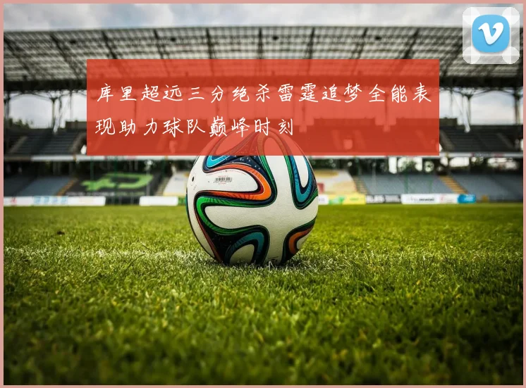 库里超远三分绝杀雷霆追梦全能表现助力球队巅峰时刻