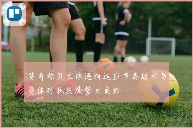 芬奇称贝兰热逐渐适应节奏战术与身体对抗发展势头良好
