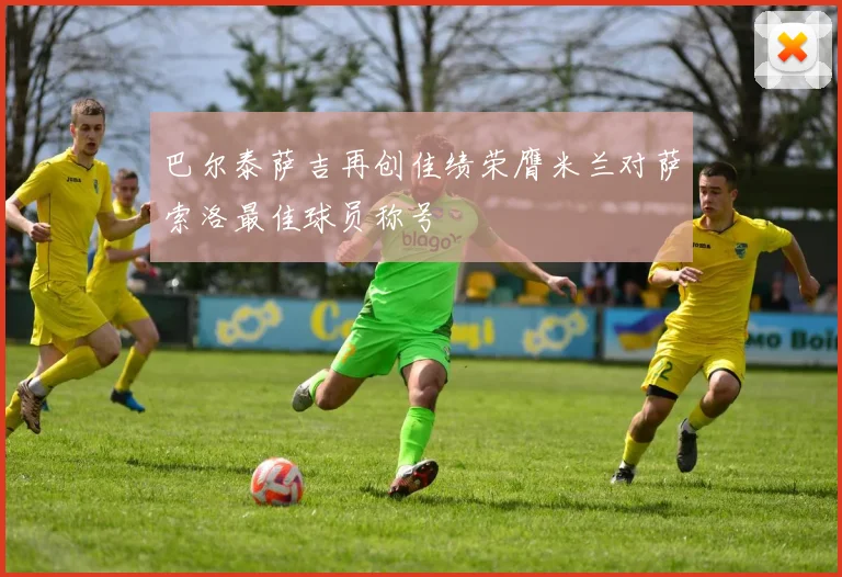 巴尔泰萨吉再创佳绩荣膺米兰对萨索洛最佳球员称号
