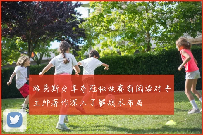 路易斯分享夺冠秘诀赛前阅读对手主帅著作深入了解战术布局