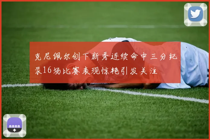 克尼佩尔创下新秀连续命中三分纪录16场比赛表现惊艳引发关注
