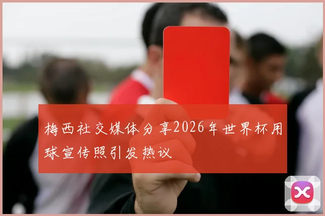 梅西社交媒体分享2026年世界杯用球宣传照引发热议