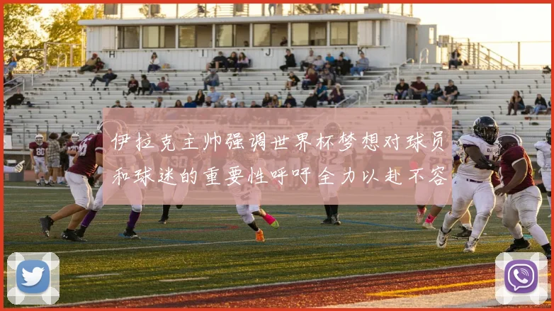伊拉克主帅强调世界杯梦想对球员和球迷的重要性呼吁全力以赴不容忽视