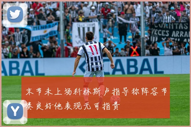末节未上场科林斯卢指导称阵容节奏良好他表现无可指责