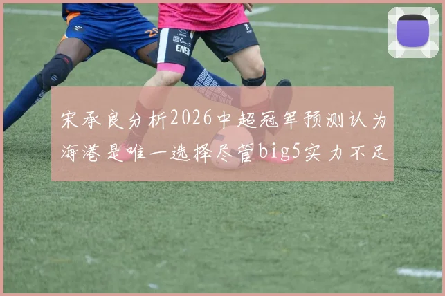 宋承良分析2026中超冠军预测认为海港是唯一选择尽管big5实力不足
