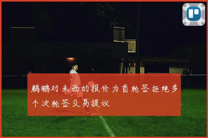 鹈鹕对米西的报价为首轮签拒绝多个次轮签交易提议