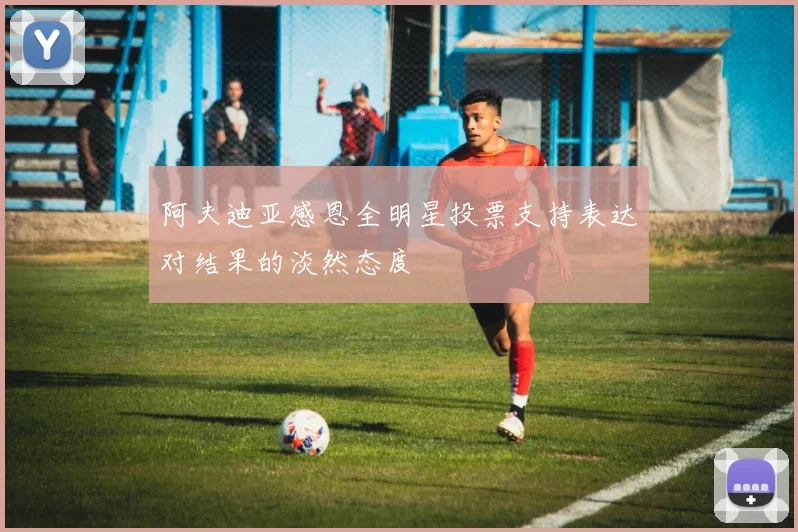 阿夫迪亚感恩全明星投票支持表达对结果的淡然态度