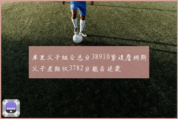 库里父子组合总分38910紧追詹姆斯父子差距仅3782分能否逆袭