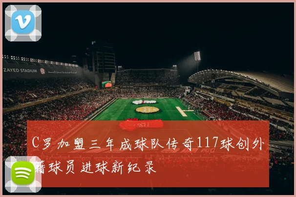 C罗加盟三年成球队传奇117球创外籍球员进球新纪录