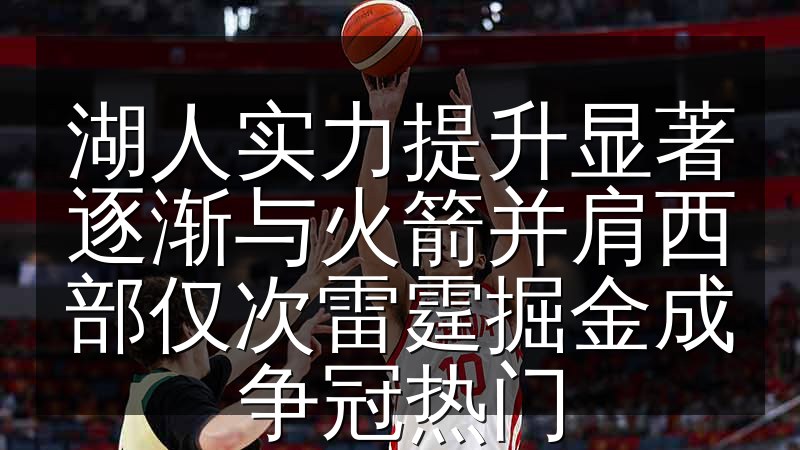 湖人实力提升显著逐渐与火箭并肩西部仅次雷霆掘金成争冠热门