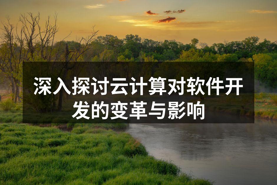 深入探讨云计算对软件开发的变革与影响